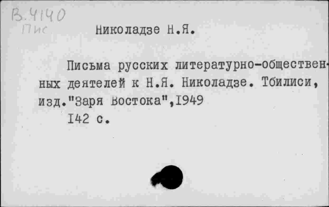 ﻿Николадзе Н.Я.
Письма русских литературно-обществен ных деятелей к Н.Я. Николадзе. Тбилиси, изд."Заря востока",1949 142 с.